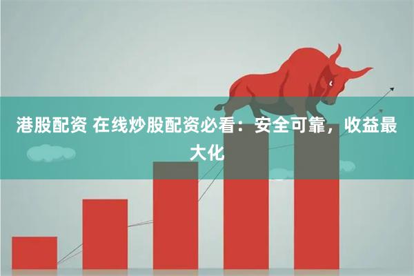 港股配资 在线炒股配资必看：安全可靠，收益最大化