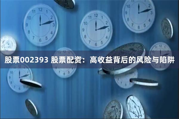 股票002393 股票配资：高收益背后的风险与陷阱