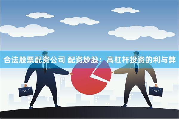 合法股票配资公司 配资炒股：高杠杆投资的利与弊