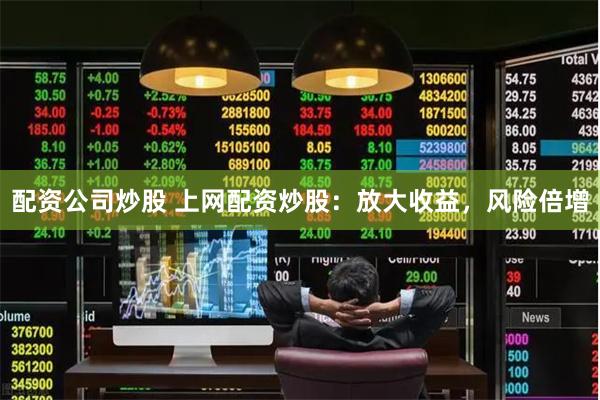 配资公司炒股 上网配资炒股：放大收益，风险倍增