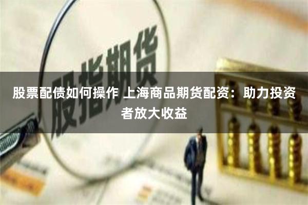 股票配债如何操作 上海商品期货配资：助力投资者放大收益