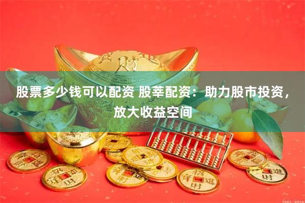 股票多少钱可以配资 股莘配资：助力股市投资，放大收益空间