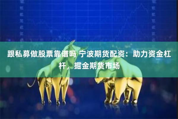 跟私募做股票靠谱吗 宁波期货配资：助力资金杠杆，掘金期货市场