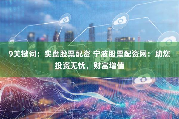 9关键词：实盘股票配资 宁波股票配资网：助您投资无忧，财富增值
