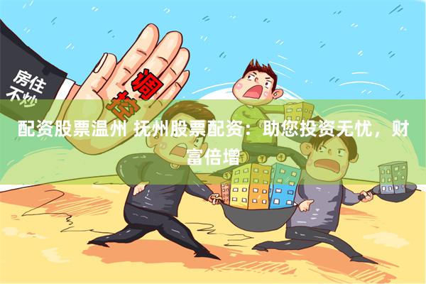 配资股票温州 抚州股票配资：助您投资无忧，财富倍增