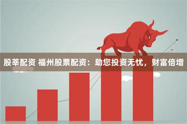 股莘配资 福州股票配资：助您投资无忧，财富倍增