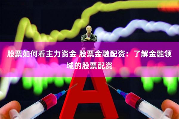 股票如何看主力资金 股票金融配资：了解金融领域的股票配资