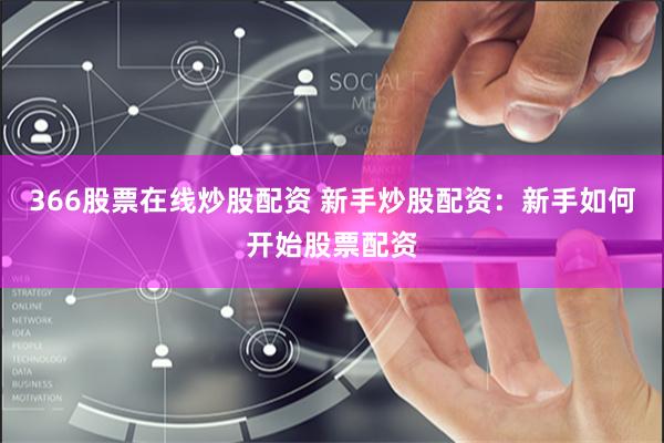 366股票在线炒股配资 新手炒股配资：新手如何开始股票配资