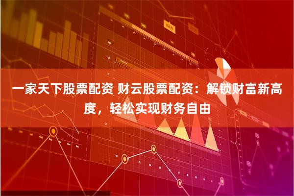 一家天下股票配资 财云股票配资：解锁财富新高度，轻松实现财务自由
