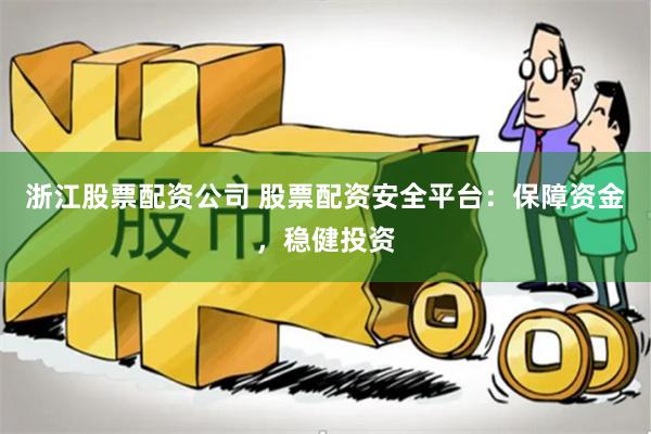 浙江股票配资公司 股票配资安全平台：保障资金，稳健投资