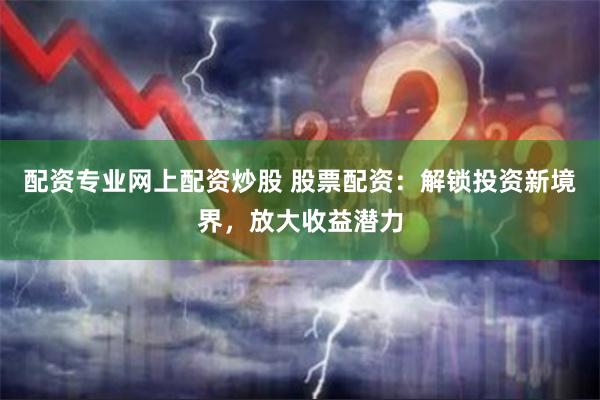 配资专业网上配资炒股 股票配资：解锁投资新境界，放大收益潜力