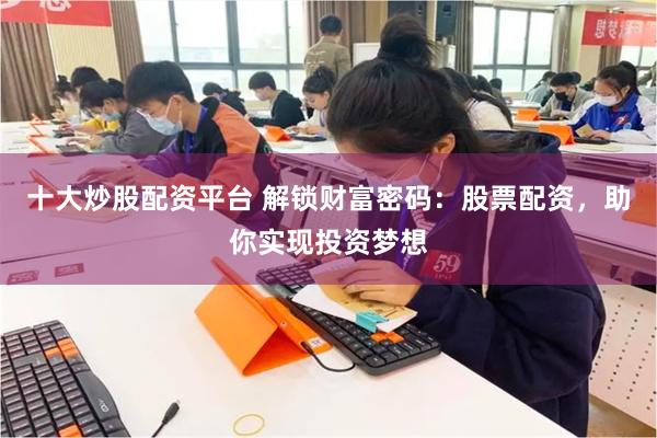 十大炒股配资平台 解锁财富密码：股票配资，助你实现投资梦想