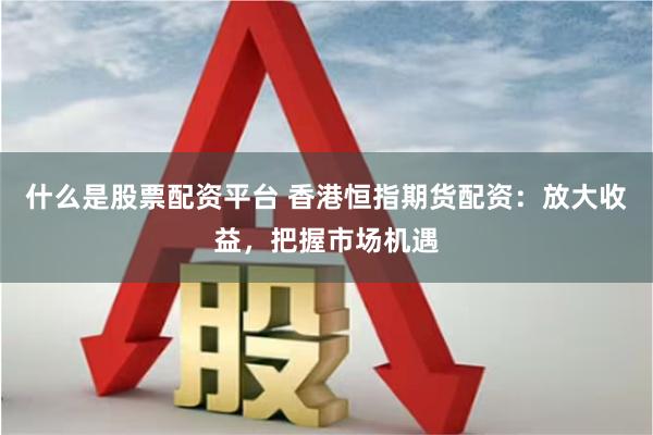 什么是股票配资平台 香港恒指期货配资：放大收益，把握市场机遇