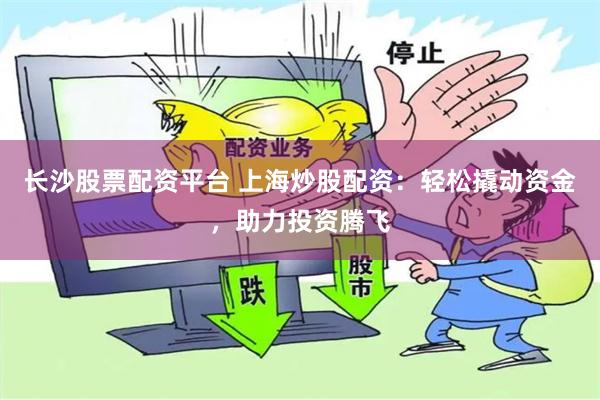 长沙股票配资平台 上海炒股配资：轻松撬动资金，助力投资腾飞