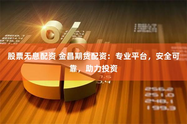 股票无息配资 金昌期货配资：专业平台，安全可靠，助力投资