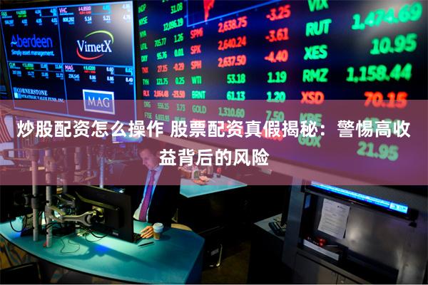 炒股配资怎么操作 股票配资真假揭秘：警惕高收益背后的风险