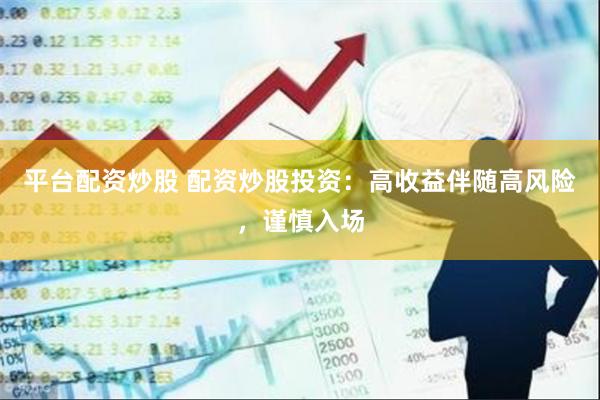 平台配资炒股 配资炒股投资：高收益伴随高风险，谨慎入场
