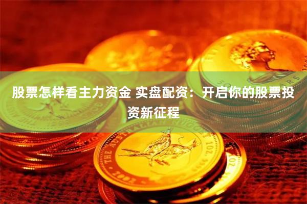 股票怎样看主力资金 实盘配资：开启你的股票投资新征程