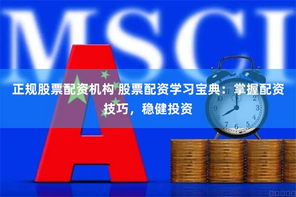 正规股票配资机构 股票配资学习宝典：掌握配资技巧，稳健投资