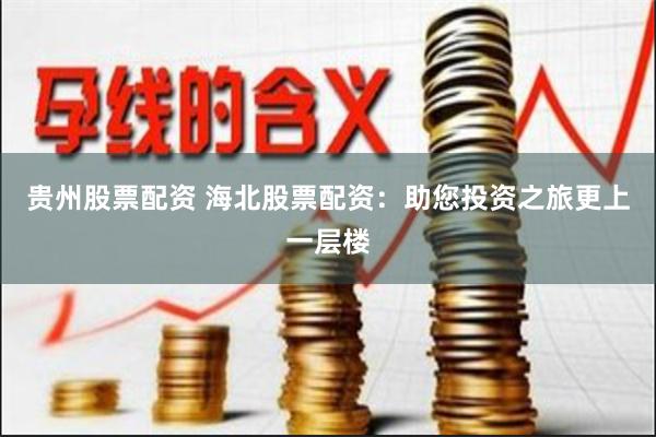 贵州股票配资 海北股票配资：助您投资之旅更上一层楼