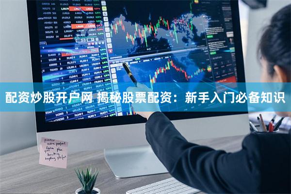 配资炒股开户网 揭秘股票配资：新手入门必备知识