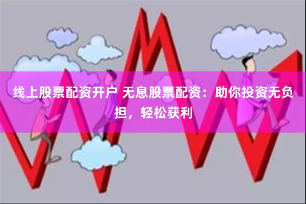 线上股票配资开户 无息股票配资：助你投资无负担，轻松获利