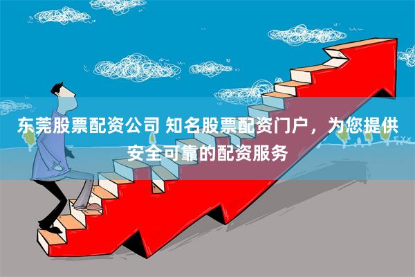 东莞股票配资公司 知名股票配资门户，为您提供安全可靠的配资服务