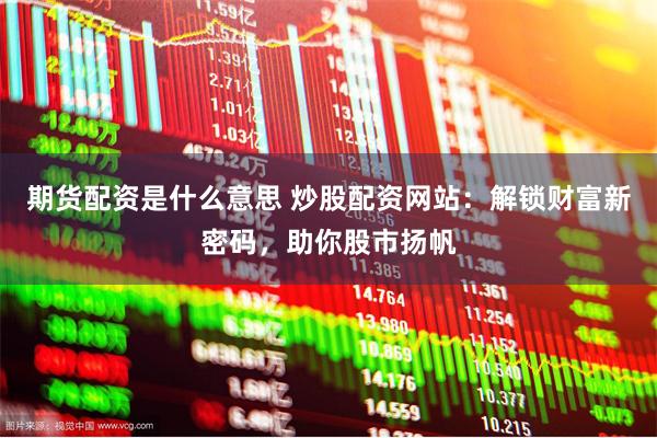 期货配资是什么意思 炒股配资网站：解锁财富新密码，助你股市扬帆
