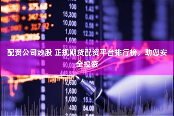 配资公司炒股 正规期货配资平台排行榜，助您安全投资
