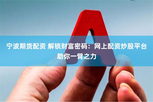 宁波期货配资 解锁财富密码：网上配资炒股平台助你一臂之力