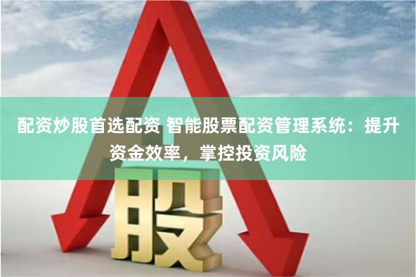 配资炒股首选配资 智能股票配资管理系统：提升资金效率，掌控投资风险