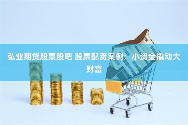 弘业期货股票股吧 股票配资案例：小资金撬动大财富