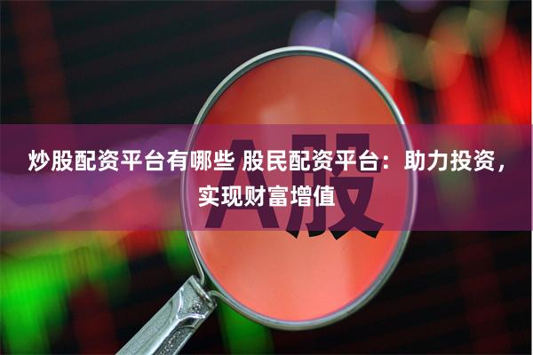 炒股配资平台有哪些 股民配资平台：助力投资，实现财富增值