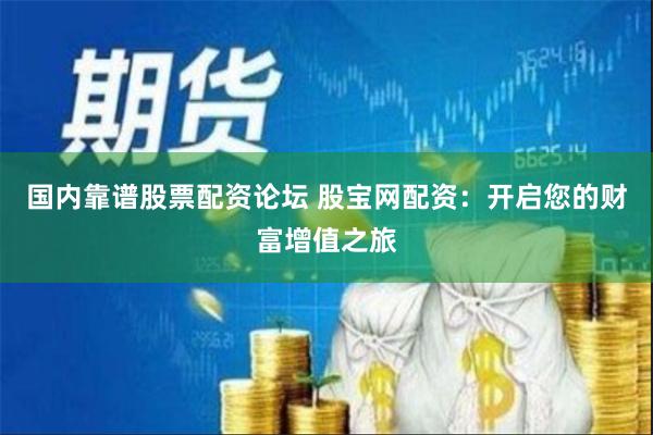 国内靠谱股票配资论坛 股宝网配资：开启您的财富增值之旅