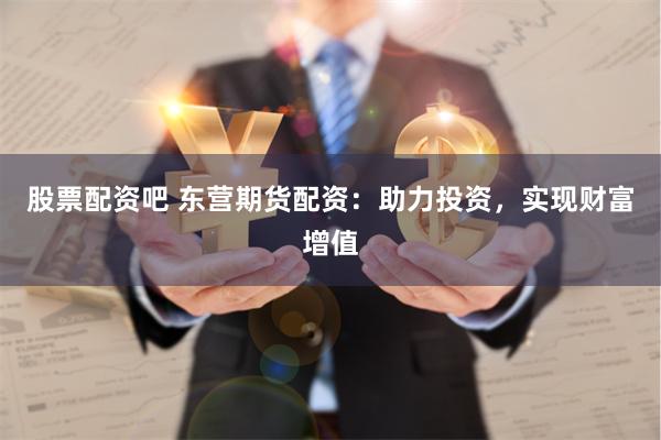 股票配资吧 东营期货配资：助力投资，实现财富增值