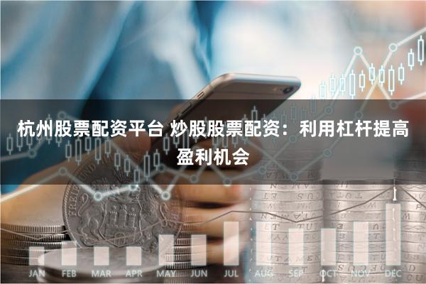 杭州股票配资平台 炒股股票配资：利用杠杆提高盈利机会