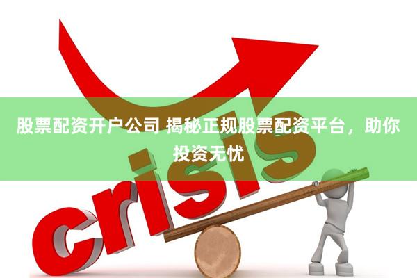 股票配资开户公司 揭秘正规股票配资平台，助你投资无忧