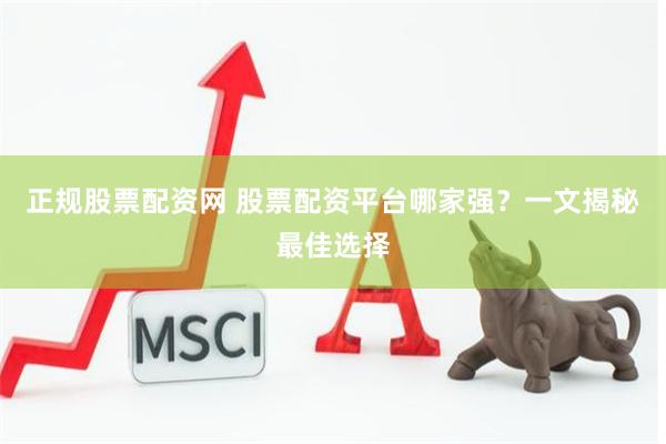 正规股票配资网 股票配资平台哪家强？一文揭秘最佳选择