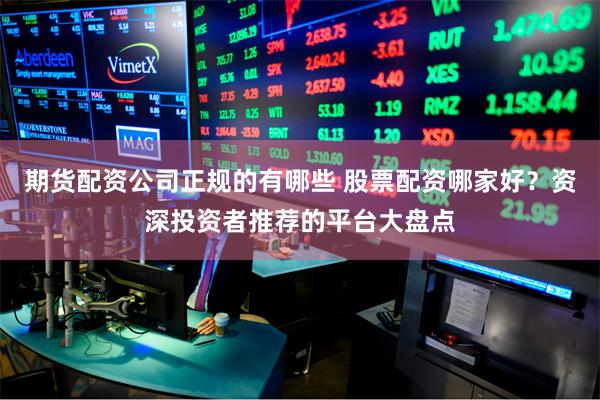 期货配资公司正规的有哪些 股票配资哪家好？资深投资者推荐的平台大盘点