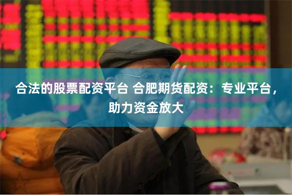合法的股票配资平台 合肥期货配资：专业平台，助力资金放大