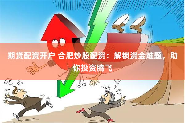 期货配资开户 合肥炒股配资：解锁资金难题，助你投资腾飞