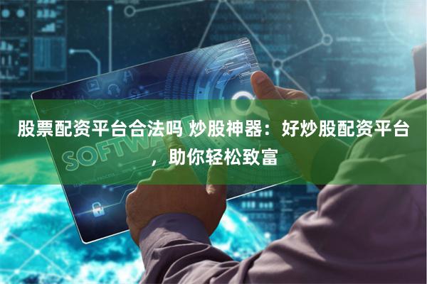 股票配资平台合法吗 炒股神器：好炒股配资平台，助你轻松致富