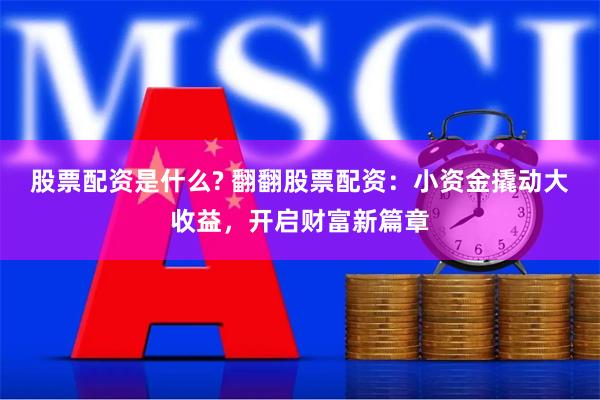 股票配资是什么? 翻翻股票配资：小资金撬动大收益，开启财富新篇章