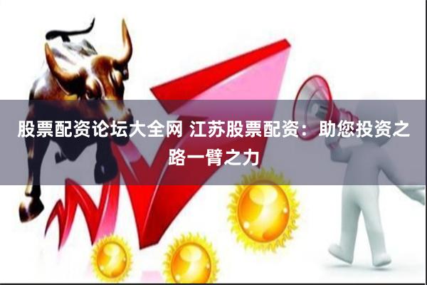 股票配资论坛大全网 江苏股票配资：助您投资之路一臂之力
