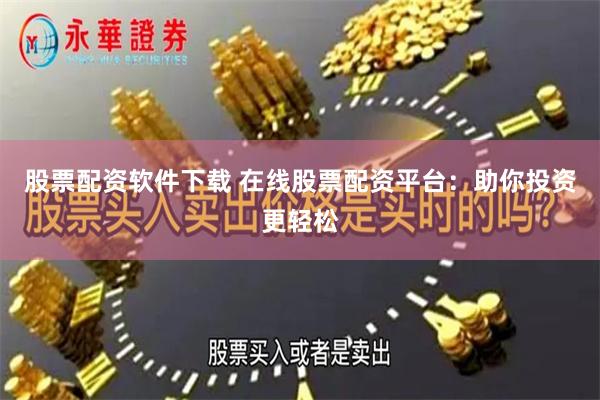 股票配资软件下载 在线股票配资平台：助你投资更轻松