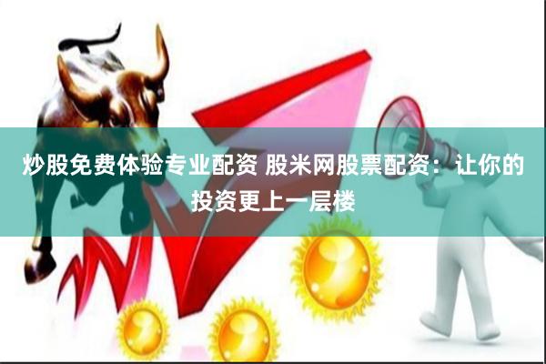 炒股免费体验专业配资 股米网股票配资：让你的投资更上一层楼