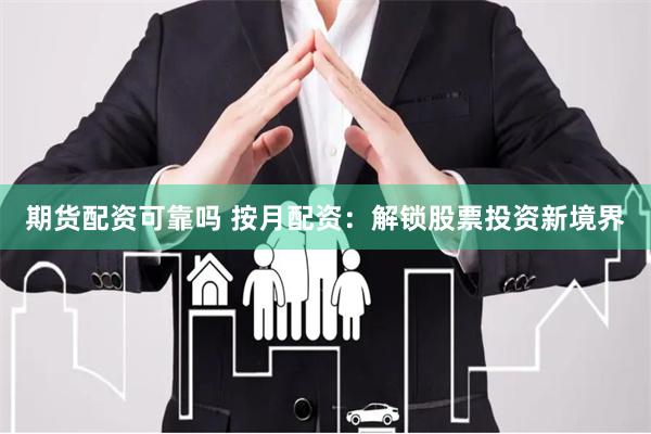 期货配资可靠吗 按月配资：解锁股票投资新境界