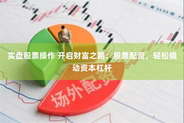 实盘股票操作 开启财富之路：股票配资，轻松撬动资本杠杆