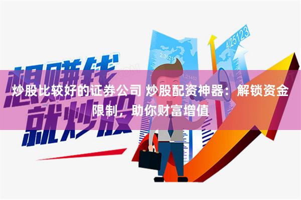 炒股比较好的证券公司 炒股配资神器：解锁资金限制，助你财富增值
