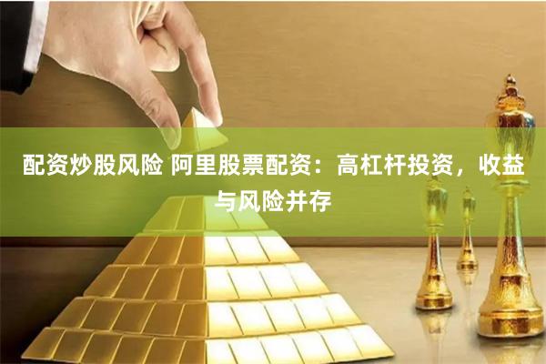 配资炒股风险 阿里股票配资：高杠杆投资，收益与风险并存